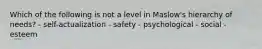 Which of the following is not a level in Maslow's hierarchy of needs? - self-actualization - safety - psychological - social - esteem