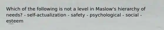 Which of the following is not a level in Maslow's hierarchy of needs? - self-actualization - safety - psychological - social - esteem