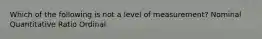 Which of the following is not a level of measurement? Nominal Quantitative Ratio Ordinal