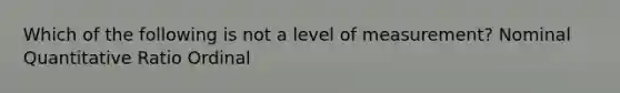 Which of the following is not a level of measurement? Nominal Quantitative Ratio Ordinal