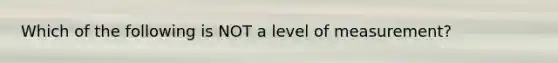 Which of the following is NOT a level of​ measurement?