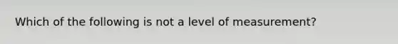 Which of the following is not a level of measurement?