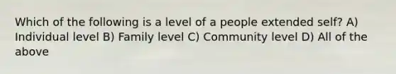 Which of the following is a level of a people extended self? A) Individual level B) Family level C) Community level D) All of the above