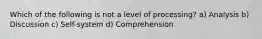 Which of the following is not a level of processing? a) Analysis b) Discussion c) Self-system d) Comprehension