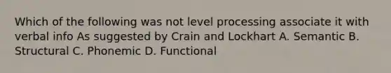 Which of the following was not level processing associate it with verbal info As suggested by Crain and Lockhart A. Semantic B. Structural C. Phonemic D. Functional