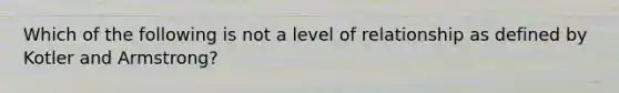 Which of the following is not a level of relationship as defined by Kotler and Armstrong?