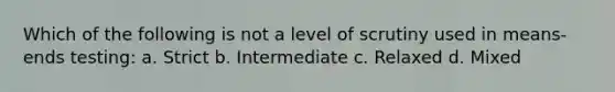 Which of the following is not a level of scrutiny used in means-ends testing: a. Strict b. Intermediate c. Relaxed d. Mixed