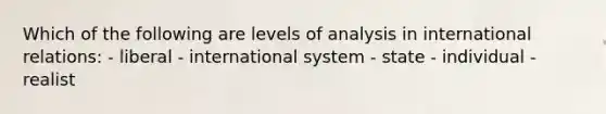 Which of the following are levels of analysis in international relations: - liberal - international system - state - individual - realist