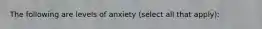 The following are levels of anxiety (select all that apply):