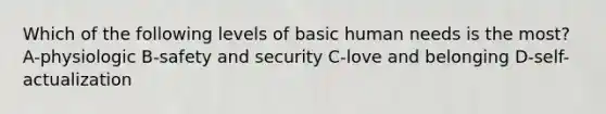 Which of the following levels of basic human needs is the most? A-physiologic B-safety and security C-love and belonging D-self-actualization