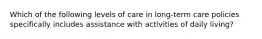 Which of the following levels of care in long-term care policies specifically includes assistance with activities of daily living?