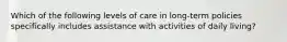 Which of the following levels of care in long-term policies specifically includes assistance with activities of daily living?