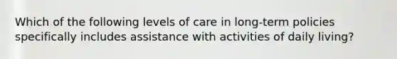 Which of the following levels of care in long-term policies specifically includes assistance with activities of daily living?