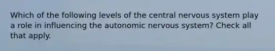 Which of the following levels of the central nervous system play a role in influencing <a href='https://www.questionai.com/knowledge/kMqcwgxBsH-the-autonomic-nervous-system' class='anchor-knowledge'>the autonomic nervous system</a>? Check all that apply.