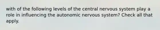 with of the following levels of the central <a href='https://www.questionai.com/knowledge/kThdVqrsqy-nervous-system' class='anchor-knowledge'>nervous system</a> play a role in influencing <a href='https://www.questionai.com/knowledge/kMqcwgxBsH-the-autonomic-nervous-system' class='anchor-knowledge'>the autonomic nervous system</a>? Check all that apply.