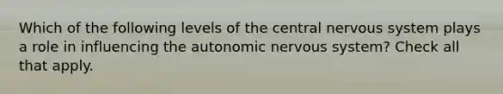 Which of the following levels of the central nervous system plays a role in influencing the autonomic nervous system? Check all that apply.