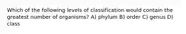 Which of the following levels of classification would contain the greatest number of organisms? A) phylum B) order C) genus D) class