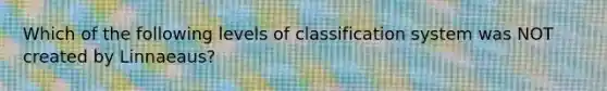 Which of the following levels of classification system was NOT created by Linnaeaus?