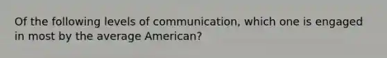 Of the following levels of communication, which one is engaged in most by the average American?