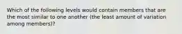 Which of the following levels would contain members that are the most similar to one another (the least amount of variation among members)?