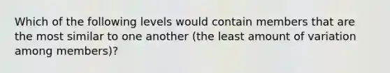 Which of the following levels would contain members that are the most similar to one another (the least amount of variation among members)?