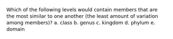 Which of the following levels would contain members that are the most similar to one another (the least amount of variation among members)? a. class b. genus c. kingdom d. phylum e. domain