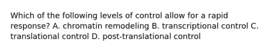 Which of the following levels of control allow for a rapid response? A. chromatin remodeling B. transcriptional control C. translational control D. post-translational control