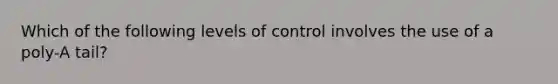 Which of the following levels of control involves the use of a poly-A tail?