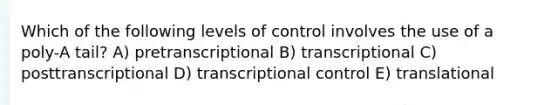 Which of the following levels of control involves the use of a poly-A tail? A) pretranscriptional B) transcriptional C) posttranscriptional D) transcriptional control E) translational