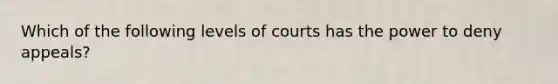 Which of the following levels of courts has the power to deny appeals?