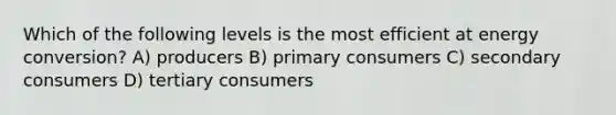 Which of the following levels is the most efficient at energy conversion? A) producers B) primary consumers C) secondary consumers D) tertiary consumers