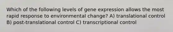 Which of the following levels of gene expression allows the most rapid response to environmental change? A) translational control B) post-translational control C) transcriptional control