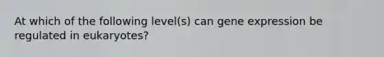 At which of the following level(s) can <a href='https://www.questionai.com/knowledge/kFtiqWOIJT-gene-expression' class='anchor-knowledge'>gene expression</a> be regulated in eukaryotes?