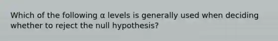 Which of the following α levels is generally used when deciding whether to reject the null hypothesis?