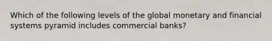 Which of the following levels of the global monetary and financial systems pyramid includes commercial banks?