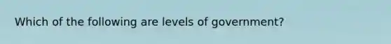 Which of the following are levels of government?