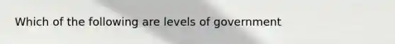 Which of the following are levels of government