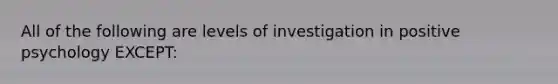 All of the following are levels of investigation in positive psychology EXCEPT: