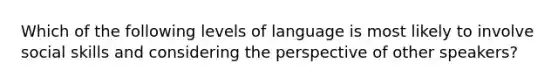 Which of the following levels of language is most likely to involve social skills and considering the perspective of other speakers?