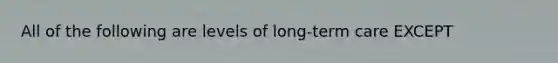 All of the following are levels of long-term care EXCEPT