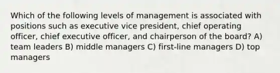 Which of the following levels of management is associated with positions such as executive vice president, chief operating officer, chief executive officer, and chairperson of the board? A) team leaders B) middle managers C) first-line managers D) top managers