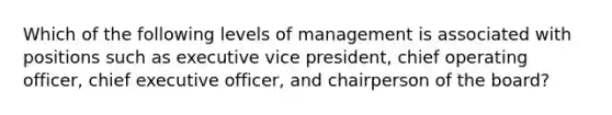 Which of the following levels of management is associated with positions such as executive vice president, chief operating officer, chief executive officer, and chairperson of the board?