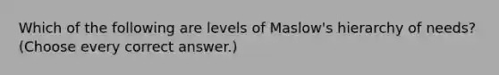 Which of the following are levels of Maslow's hierarchy of needs? (Choose every correct answer.)