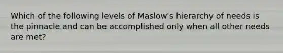 Which of the following levels of Maslow's hierarchy of needs is the pinnacle and can be accomplished only when all other needs are met?