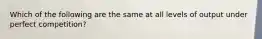 Which of the following are the same at all levels of output under perfect competition?