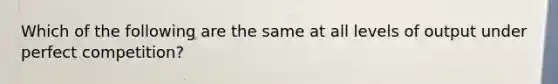 Which of the following are the same at all levels of output under perfect competition?