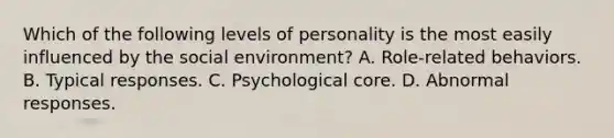 Which of the following levels of personality is the most easily influenced by the social environment? A. Role-related behaviors. B. Typical responses. C. Psychological core. D. Abnormal responses.