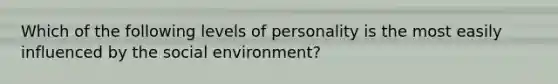 Which of the following levels of personality is the most easily influenced by the social environment?