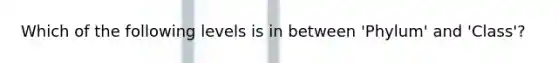 Which of the following levels is in between 'Phylum' and 'Class'?