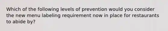 Which of the following levels of prevention would you consider the new menu labeling requirement now in place for restaurants to abide by?